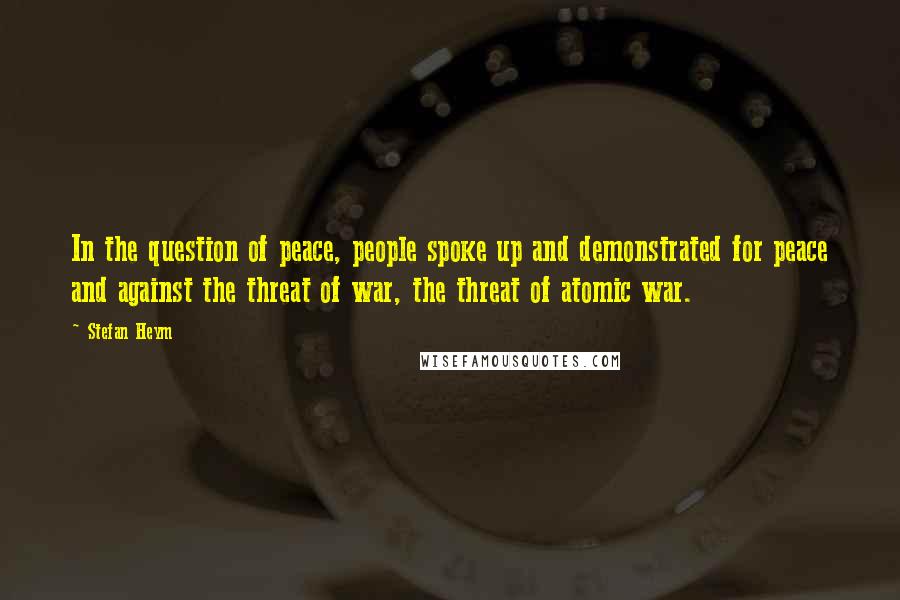 Stefan Heym Quotes: In the question of peace, people spoke up and demonstrated for peace and against the threat of war, the threat of atomic war.