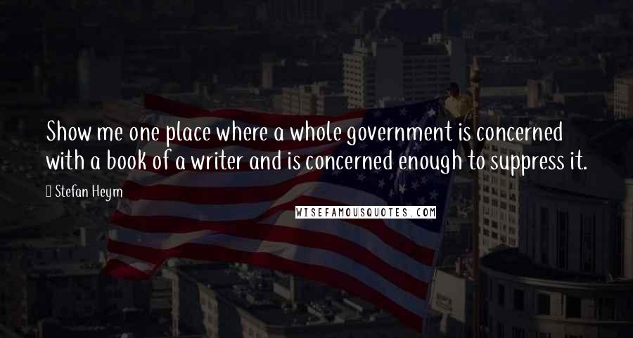 Stefan Heym Quotes: Show me one place where a whole government is concerned with a book of a writer and is concerned enough to suppress it.