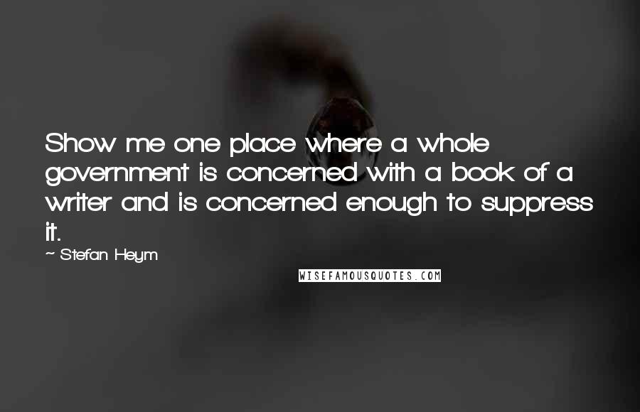 Stefan Heym Quotes: Show me one place where a whole government is concerned with a book of a writer and is concerned enough to suppress it.