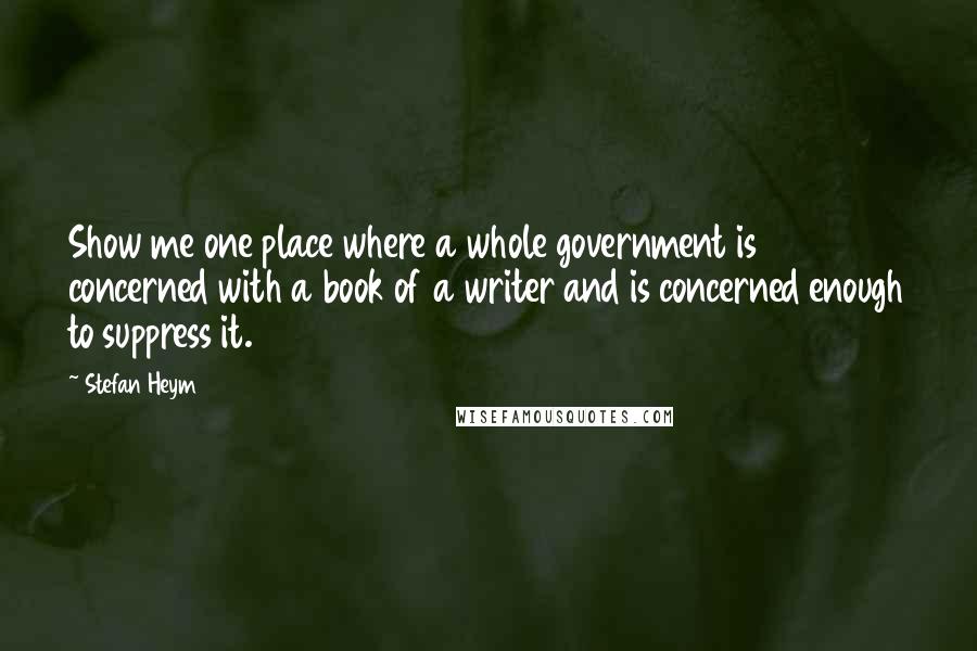 Stefan Heym Quotes: Show me one place where a whole government is concerned with a book of a writer and is concerned enough to suppress it.