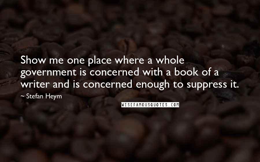 Stefan Heym Quotes: Show me one place where a whole government is concerned with a book of a writer and is concerned enough to suppress it.