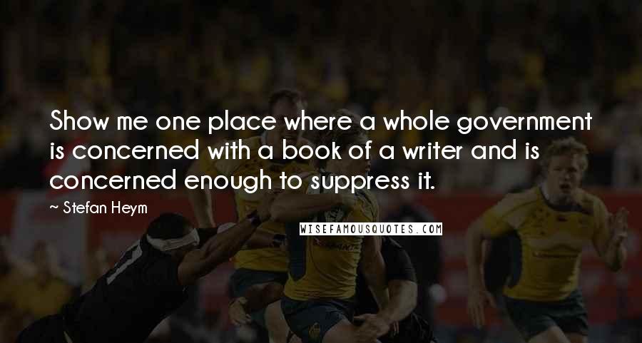 Stefan Heym Quotes: Show me one place where a whole government is concerned with a book of a writer and is concerned enough to suppress it.