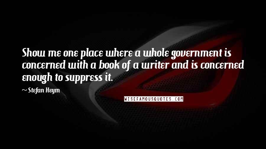 Stefan Heym Quotes: Show me one place where a whole government is concerned with a book of a writer and is concerned enough to suppress it.