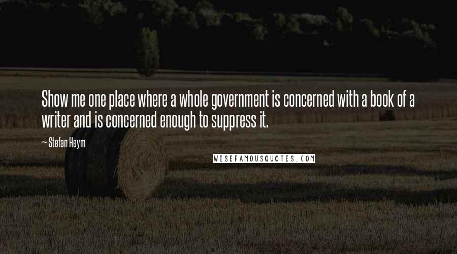 Stefan Heym Quotes: Show me one place where a whole government is concerned with a book of a writer and is concerned enough to suppress it.