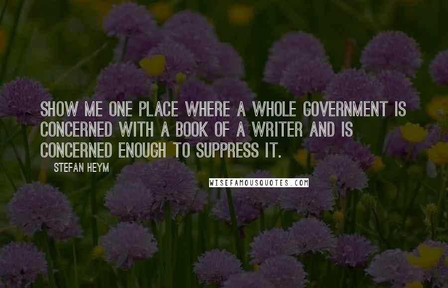 Stefan Heym Quotes: Show me one place where a whole government is concerned with a book of a writer and is concerned enough to suppress it.