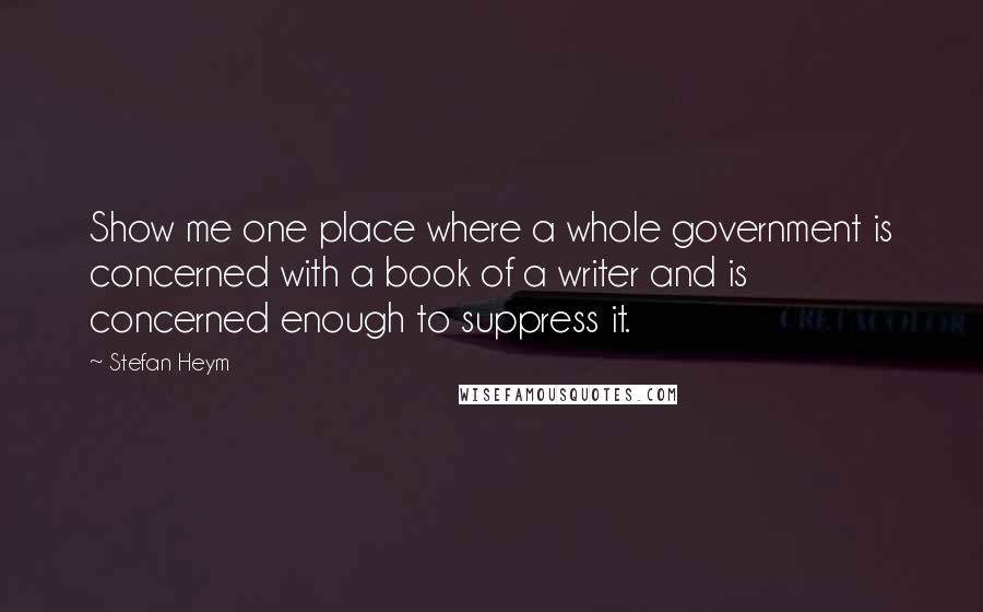 Stefan Heym Quotes: Show me one place where a whole government is concerned with a book of a writer and is concerned enough to suppress it.