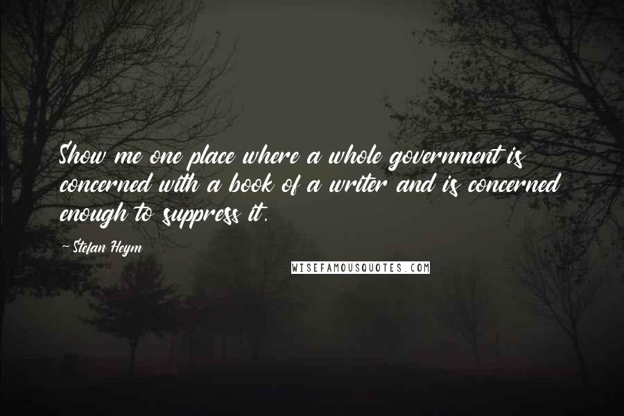 Stefan Heym Quotes: Show me one place where a whole government is concerned with a book of a writer and is concerned enough to suppress it.