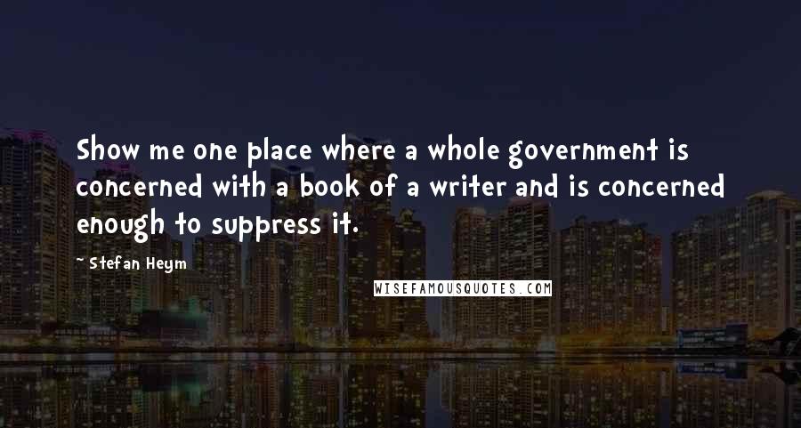 Stefan Heym Quotes: Show me one place where a whole government is concerned with a book of a writer and is concerned enough to suppress it.