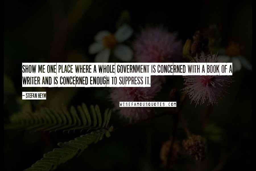 Stefan Heym Quotes: Show me one place where a whole government is concerned with a book of a writer and is concerned enough to suppress it.