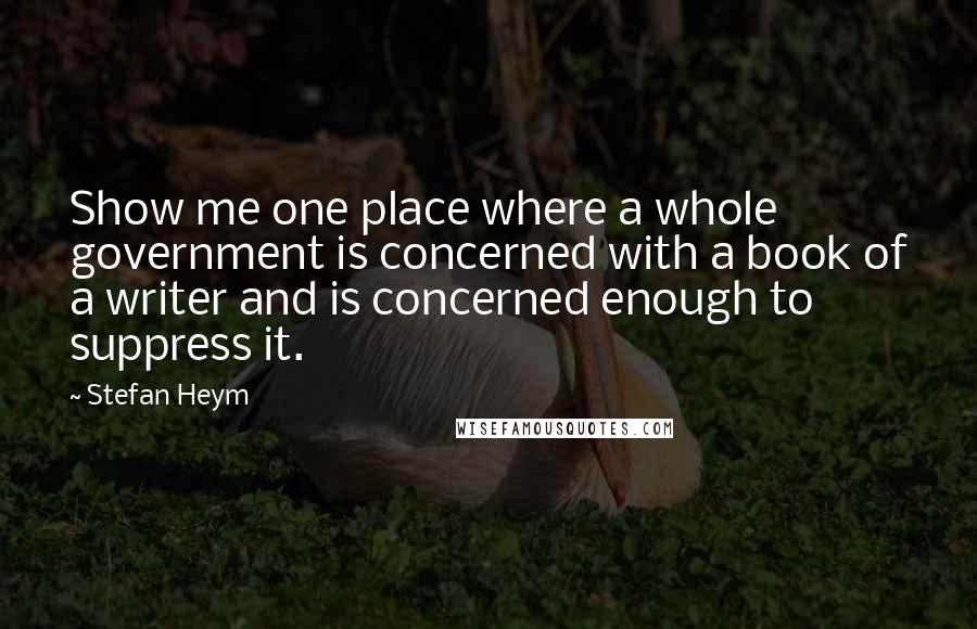 Stefan Heym Quotes: Show me one place where a whole government is concerned with a book of a writer and is concerned enough to suppress it.