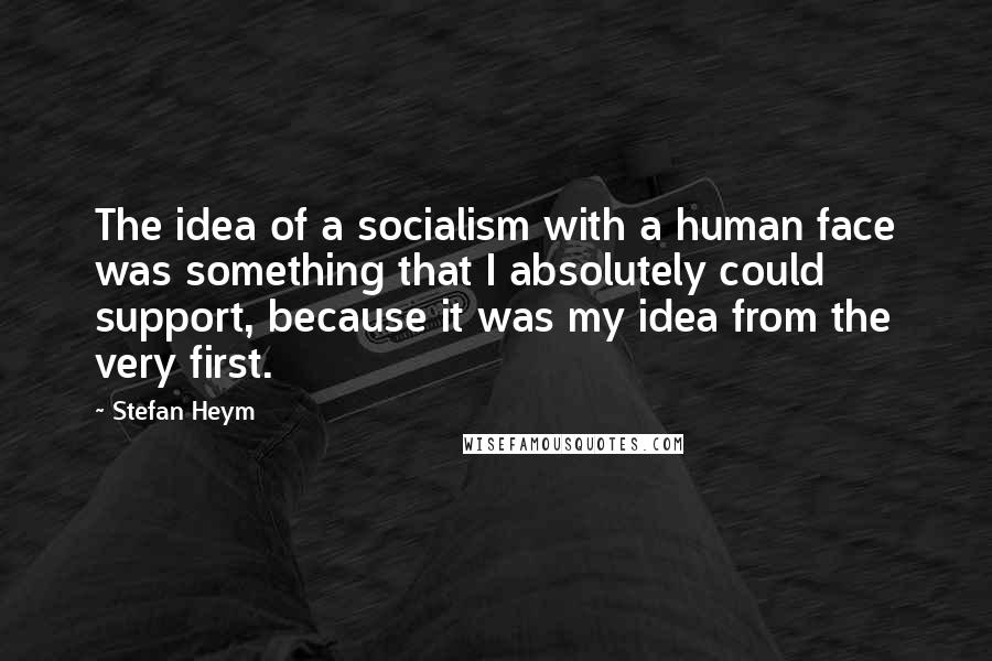 Stefan Heym Quotes: The idea of a socialism with a human face was something that I absolutely could support, because it was my idea from the very first.