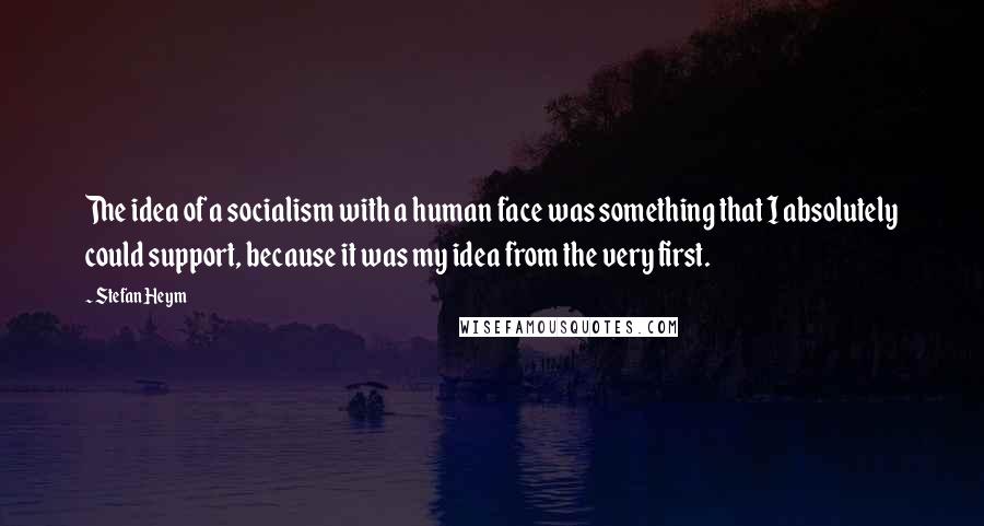 Stefan Heym Quotes: The idea of a socialism with a human face was something that I absolutely could support, because it was my idea from the very first.