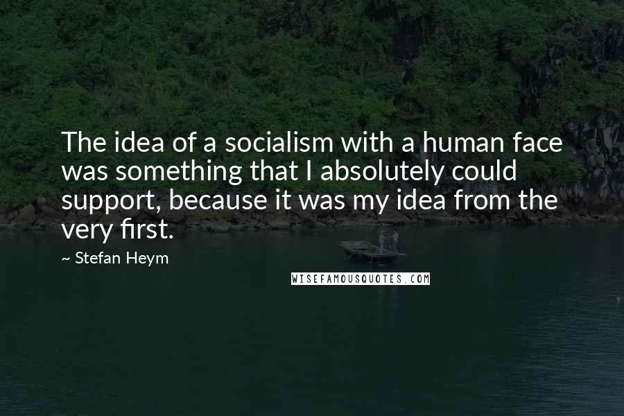 Stefan Heym Quotes: The idea of a socialism with a human face was something that I absolutely could support, because it was my idea from the very first.