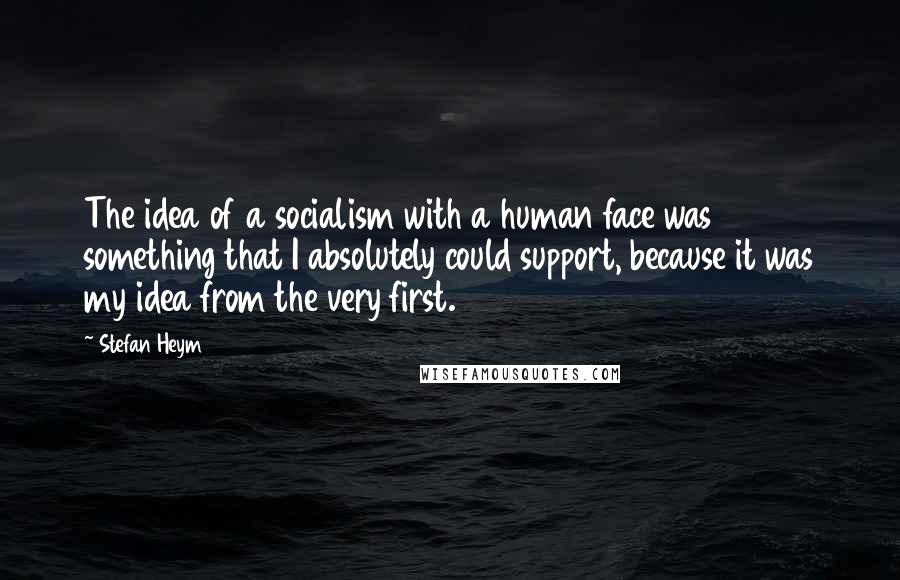 Stefan Heym Quotes: The idea of a socialism with a human face was something that I absolutely could support, because it was my idea from the very first.