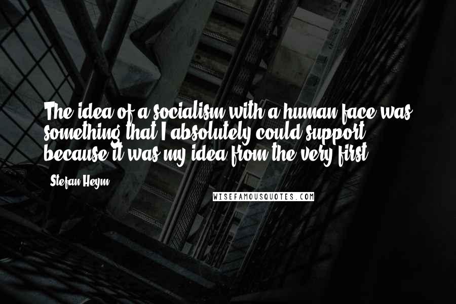 Stefan Heym Quotes: The idea of a socialism with a human face was something that I absolutely could support, because it was my idea from the very first.