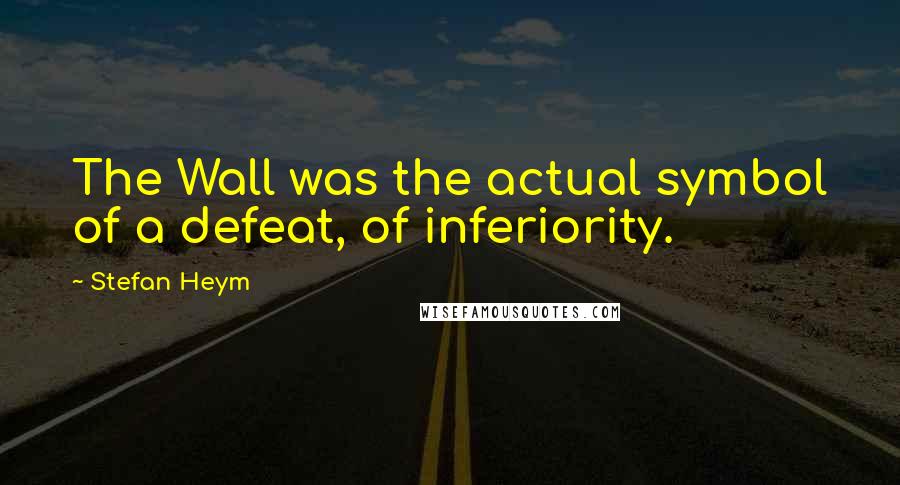 Stefan Heym Quotes: The Wall was the actual symbol of a defeat, of inferiority.