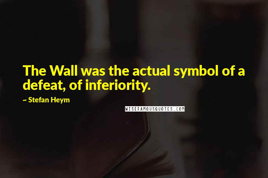 Stefan Heym Quotes: The Wall was the actual symbol of a defeat, of inferiority.