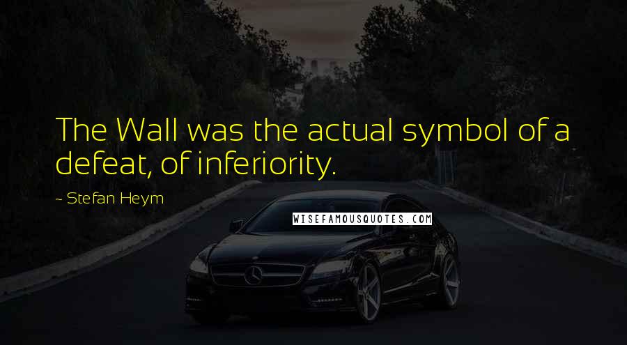 Stefan Heym Quotes: The Wall was the actual symbol of a defeat, of inferiority.