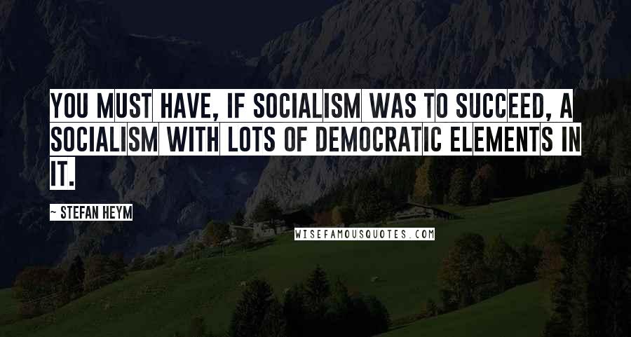 Stefan Heym Quotes: You must have, if socialism was to succeed, a socialism with lots of democratic elements in it.
