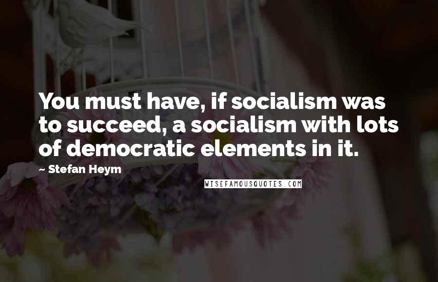 Stefan Heym Quotes: You must have, if socialism was to succeed, a socialism with lots of democratic elements in it.