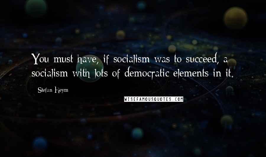 Stefan Heym Quotes: You must have, if socialism was to succeed, a socialism with lots of democratic elements in it.