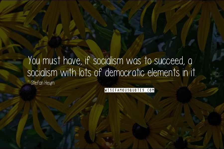 Stefan Heym Quotes: You must have, if socialism was to succeed, a socialism with lots of democratic elements in it.