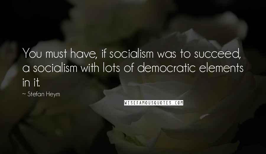 Stefan Heym Quotes: You must have, if socialism was to succeed, a socialism with lots of democratic elements in it.