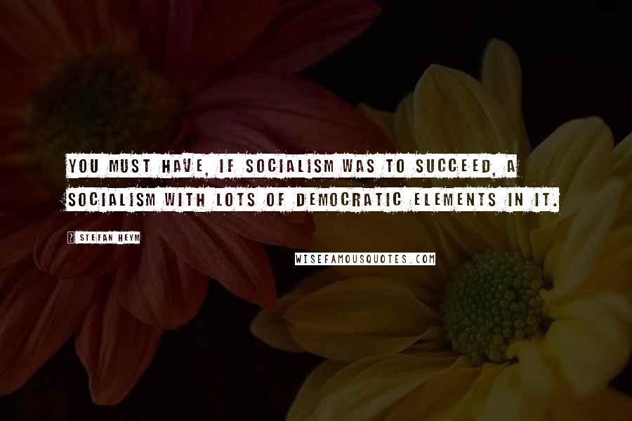 Stefan Heym Quotes: You must have, if socialism was to succeed, a socialism with lots of democratic elements in it.