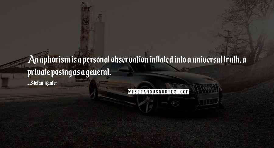 Stefan Kanfer Quotes: An aphorism is a personal observation inflated into a universal truth, a private posing as a general.