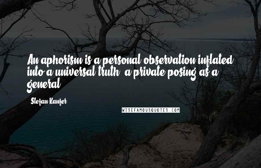 Stefan Kanfer Quotes: An aphorism is a personal observation inflated into a universal truth, a private posing as a general.