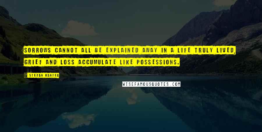 Stefan Kanfer Quotes: Sorrows cannot all be explained away in a life truly lived, grief and loss accumulate like possessions.