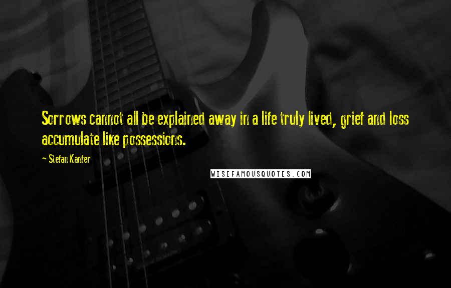 Stefan Kanfer Quotes: Sorrows cannot all be explained away in a life truly lived, grief and loss accumulate like possessions.