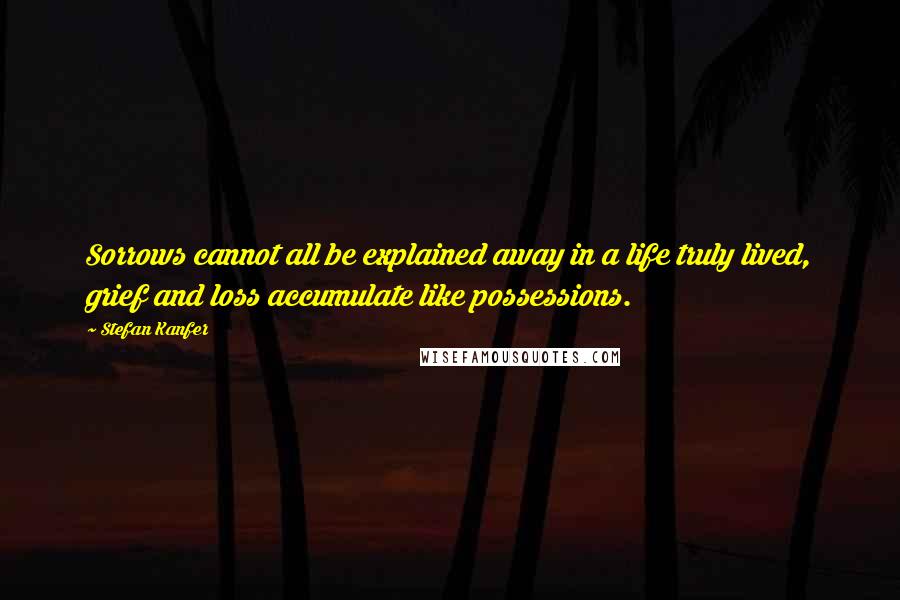 Stefan Kanfer Quotes: Sorrows cannot all be explained away in a life truly lived, grief and loss accumulate like possessions.