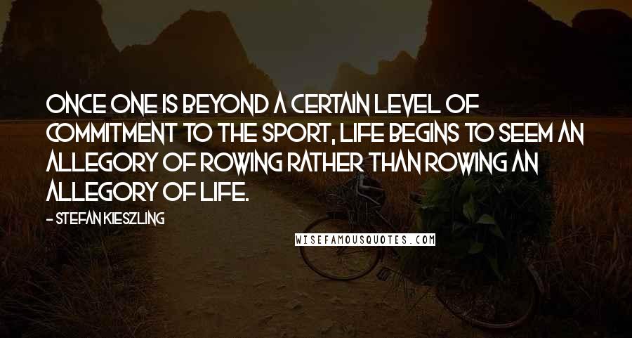 Stefan Kieszling Quotes: Once one is beyond a certain level of commitment to the sport, life begins to seem an allegory of rowing rather than rowing an allegory of life.