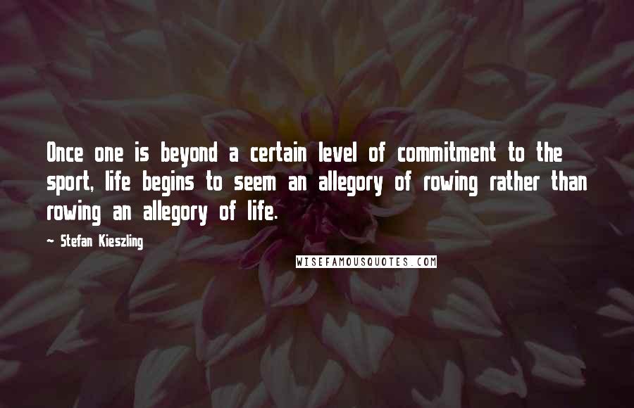 Stefan Kieszling Quotes: Once one is beyond a certain level of commitment to the sport, life begins to seem an allegory of rowing rather than rowing an allegory of life.