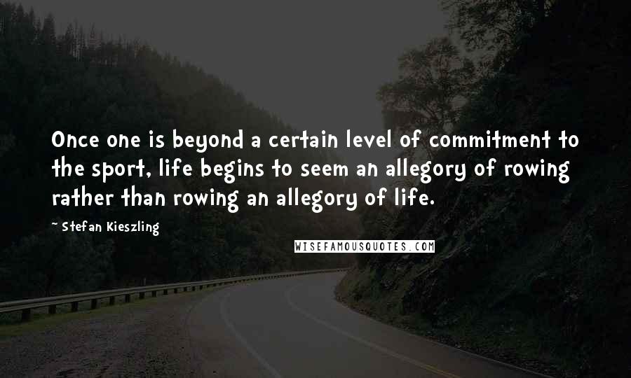 Stefan Kieszling Quotes: Once one is beyond a certain level of commitment to the sport, life begins to seem an allegory of rowing rather than rowing an allegory of life.