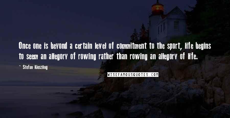 Stefan Kieszling Quotes: Once one is beyond a certain level of commitment to the sport, life begins to seem an allegory of rowing rather than rowing an allegory of life.