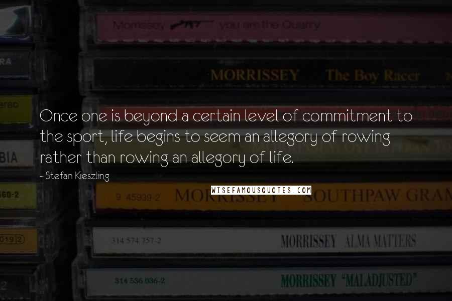 Stefan Kieszling Quotes: Once one is beyond a certain level of commitment to the sport, life begins to seem an allegory of rowing rather than rowing an allegory of life.