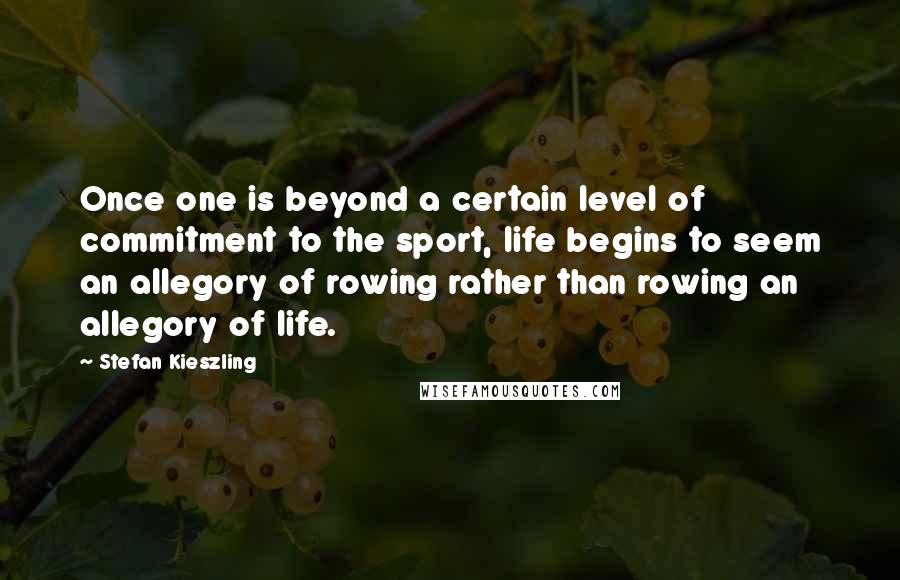 Stefan Kieszling Quotes: Once one is beyond a certain level of commitment to the sport, life begins to seem an allegory of rowing rather than rowing an allegory of life.