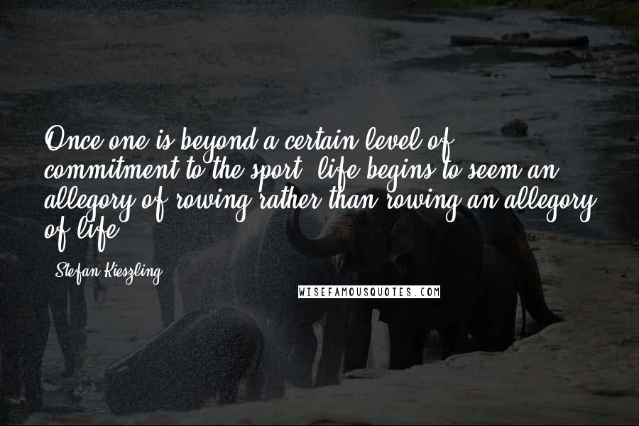 Stefan Kieszling Quotes: Once one is beyond a certain level of commitment to the sport, life begins to seem an allegory of rowing rather than rowing an allegory of life.