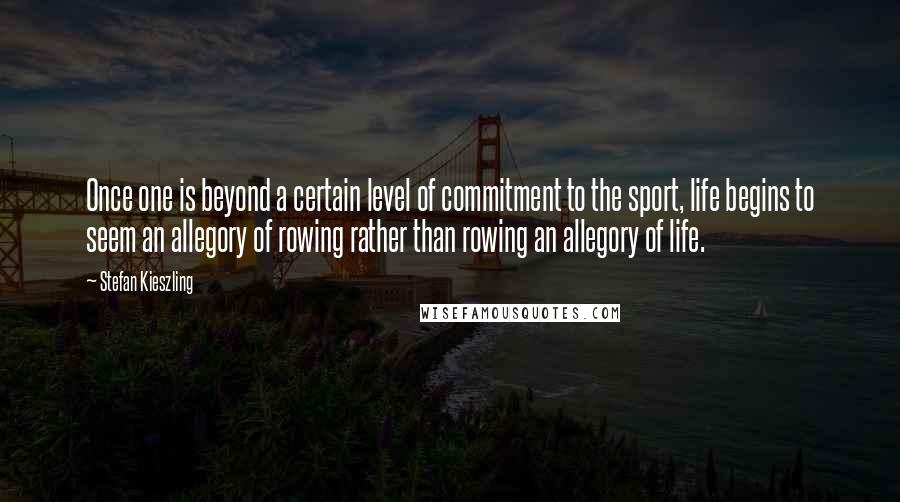 Stefan Kieszling Quotes: Once one is beyond a certain level of commitment to the sport, life begins to seem an allegory of rowing rather than rowing an allegory of life.
