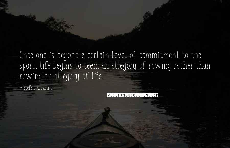 Stefan Kieszling Quotes: Once one is beyond a certain level of commitment to the sport, life begins to seem an allegory of rowing rather than rowing an allegory of life.