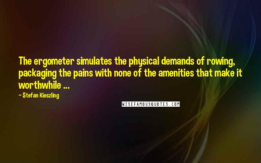 Stefan Kieszling Quotes: The ergometer simulates the physical demands of rowing, packaging the pains with none of the amenities that make it worthwhile ...