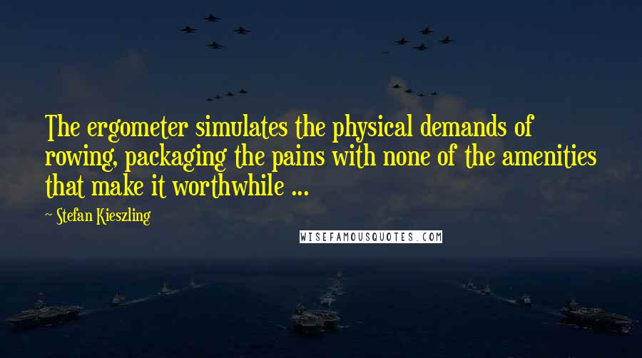 Stefan Kieszling Quotes: The ergometer simulates the physical demands of rowing, packaging the pains with none of the amenities that make it worthwhile ...