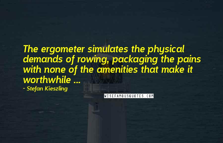 Stefan Kieszling Quotes: The ergometer simulates the physical demands of rowing, packaging the pains with none of the amenities that make it worthwhile ...
