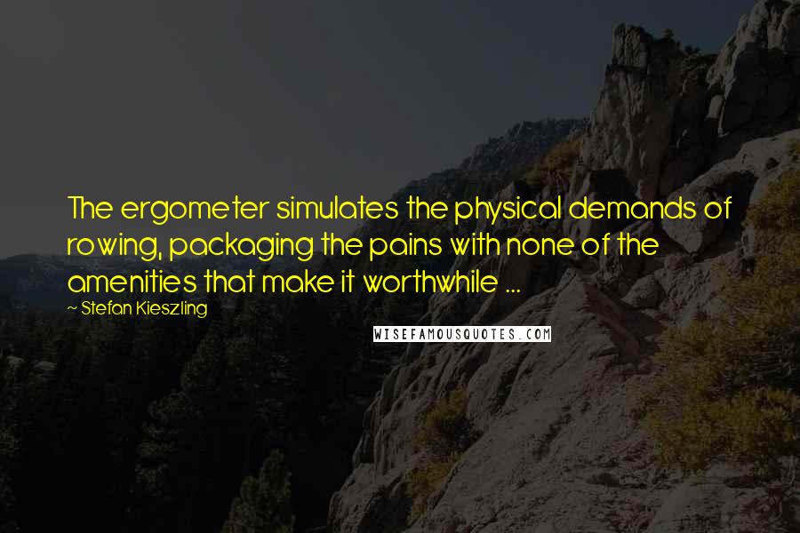 Stefan Kieszling Quotes: The ergometer simulates the physical demands of rowing, packaging the pains with none of the amenities that make it worthwhile ...