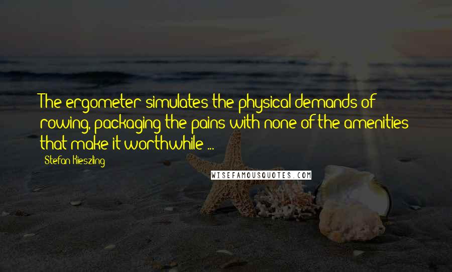 Stefan Kieszling Quotes: The ergometer simulates the physical demands of rowing, packaging the pains with none of the amenities that make it worthwhile ...