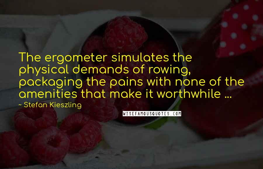 Stefan Kieszling Quotes: The ergometer simulates the physical demands of rowing, packaging the pains with none of the amenities that make it worthwhile ...