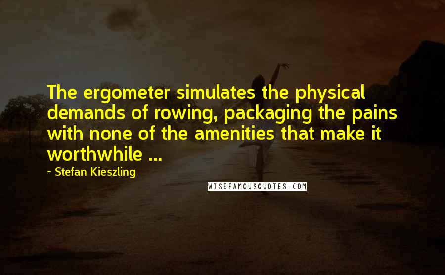 Stefan Kieszling Quotes: The ergometer simulates the physical demands of rowing, packaging the pains with none of the amenities that make it worthwhile ...