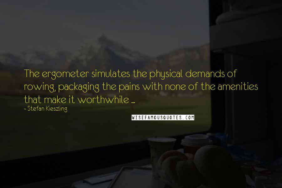 Stefan Kieszling Quotes: The ergometer simulates the physical demands of rowing, packaging the pains with none of the amenities that make it worthwhile ...